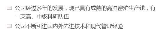 公司經(jīng)過(guò)多年的發(fā)展，現(xiàn)已具有成熟的高溫窯爐生產(chǎn)線，有一支高、中級(jí)科研隊(duì)伍